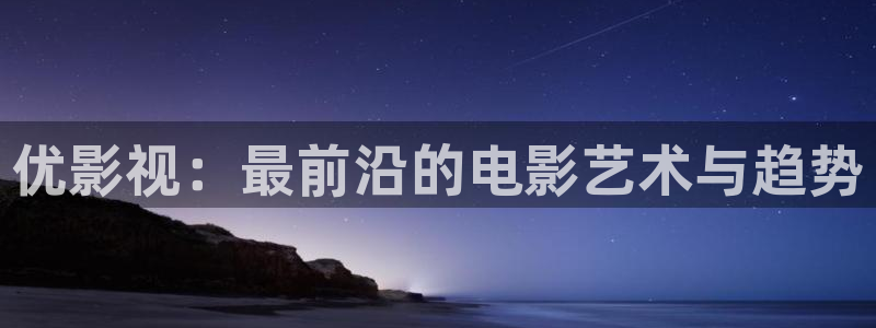 佛山保利国际影城：优影视：最前沿的电影艺术与趋势