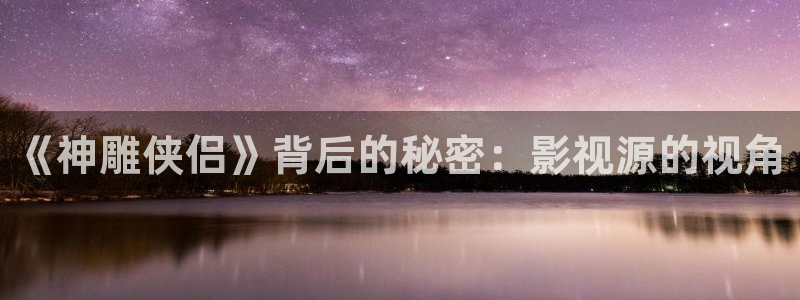 保利电影院今日电影：《神雕侠侣》背后的秘密：影视源的视角