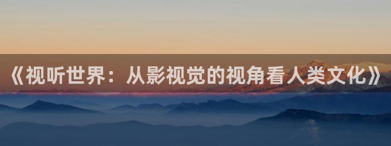 深圳保利影城：《视听世界：从影视觉的视角看人类文化》