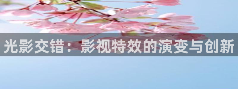 保利国际电影院：光影交错：影视特效的演变与创新